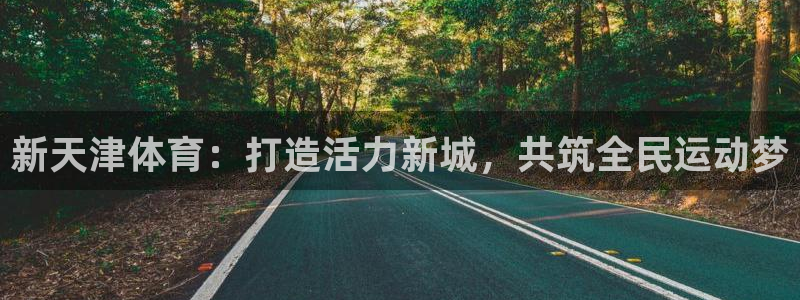 米兰体育官方正版app新能源:新天津体育:打造活力新城,共筑